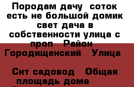 Породам дачу 6соток есть не большой домик свет дача в собственности улица с проп › Район ­ Городищенский › Улица ­ Снт садовод › Общая площадь дома ­ 40 › Площадь участка ­ 6 › Цена ­ 350 - Волгоградская обл. Недвижимость » Дома, коттеджи, дачи продажа   . Волгоградская обл.